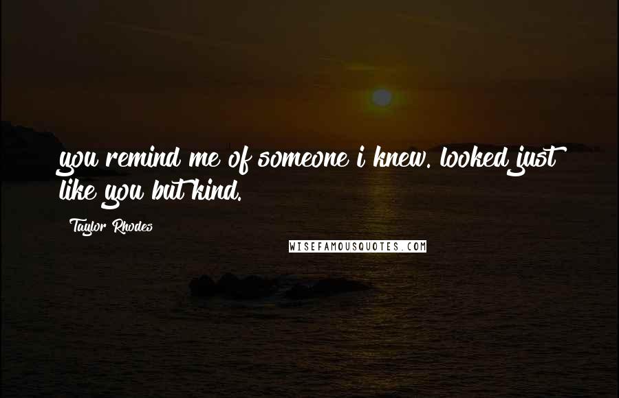 Taylor Rhodes Quotes: you remind me of someone i knew. looked just like you but kind.