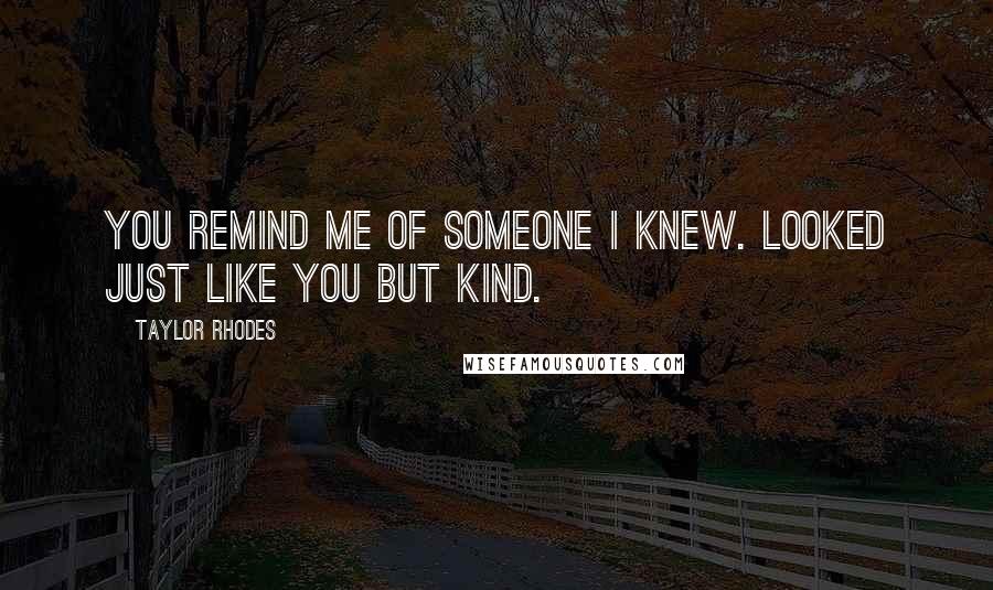 Taylor Rhodes Quotes: you remind me of someone i knew. looked just like you but kind.