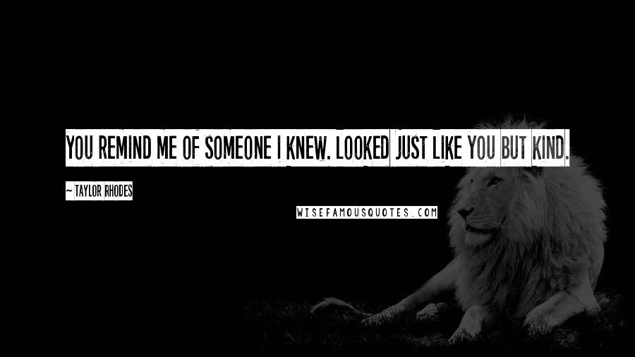 Taylor Rhodes Quotes: you remind me of someone i knew. looked just like you but kind.