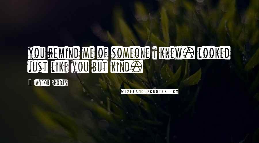 Taylor Rhodes Quotes: you remind me of someone i knew. looked just like you but kind.