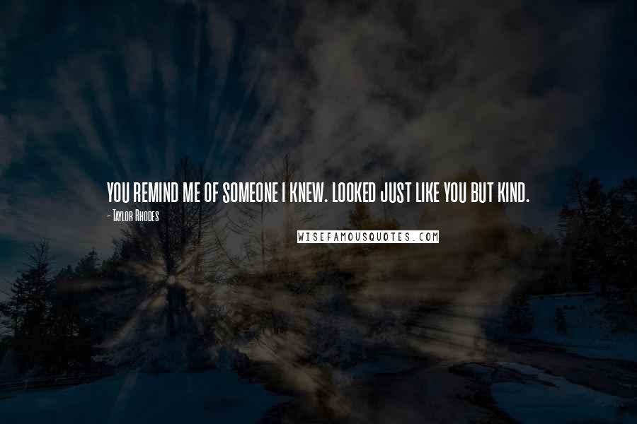 Taylor Rhodes Quotes: you remind me of someone i knew. looked just like you but kind.