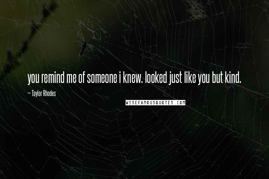 Taylor Rhodes Quotes: you remind me of someone i knew. looked just like you but kind.