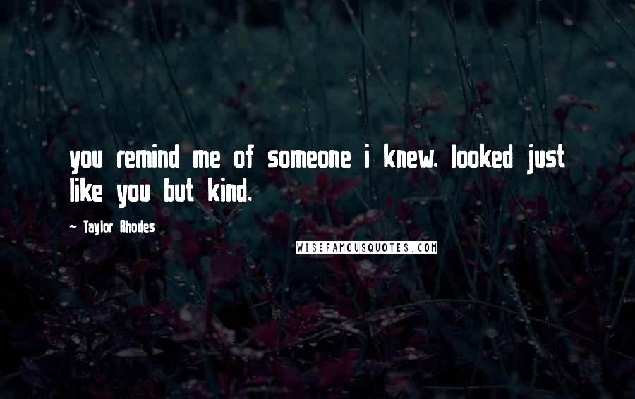Taylor Rhodes Quotes: you remind me of someone i knew. looked just like you but kind.