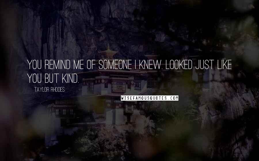 Taylor Rhodes Quotes: you remind me of someone i knew. looked just like you but kind.