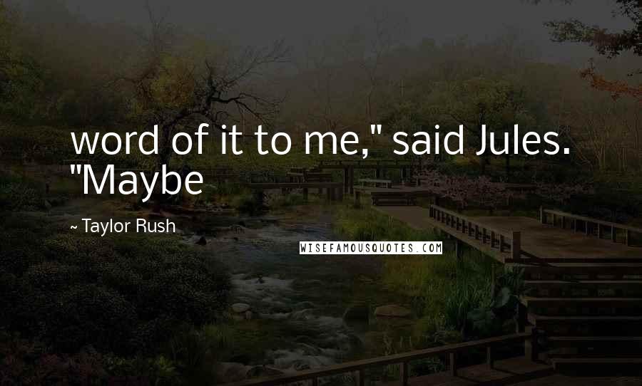 Taylor Rush Quotes: word of it to me," said Jules. "Maybe