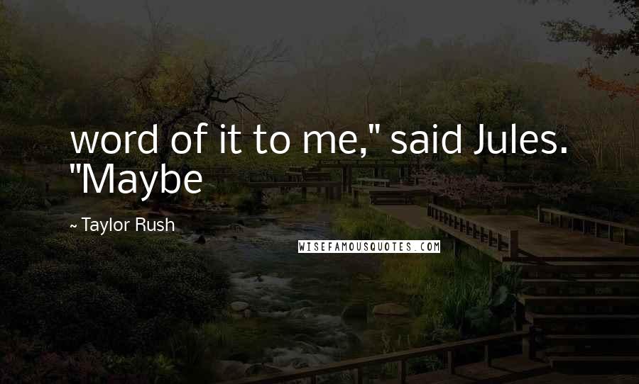 Taylor Rush Quotes: word of it to me," said Jules. "Maybe