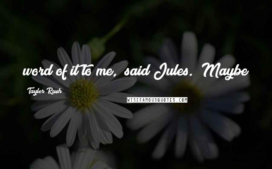 Taylor Rush Quotes: word of it to me," said Jules. "Maybe