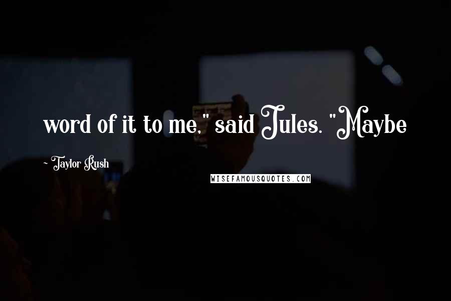 Taylor Rush Quotes: word of it to me," said Jules. "Maybe