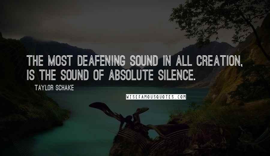 Taylor Schake Quotes: The most deafening sound in all creation, is the sound of absolute silence.