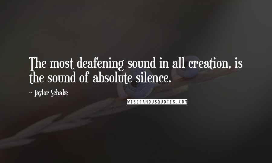Taylor Schake Quotes: The most deafening sound in all creation, is the sound of absolute silence.