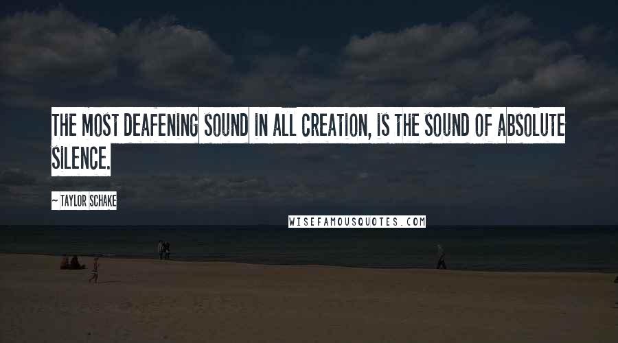 Taylor Schake Quotes: The most deafening sound in all creation, is the sound of absolute silence.