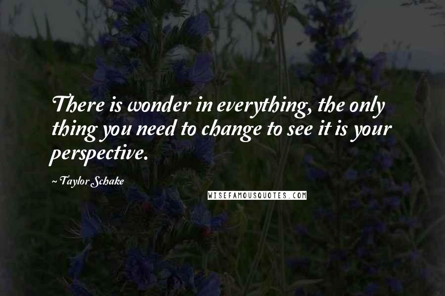 Taylor Schake Quotes: There is wonder in everything, the only thing you need to change to see it is your perspective.