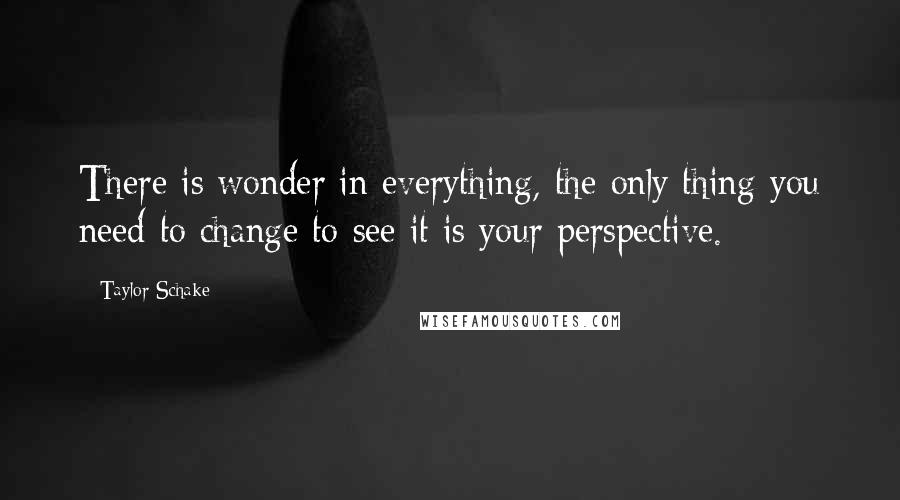 Taylor Schake Quotes: There is wonder in everything, the only thing you need to change to see it is your perspective.