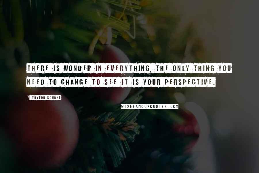 Taylor Schake Quotes: There is wonder in everything, the only thing you need to change to see it is your perspective.