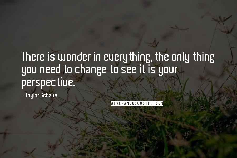 Taylor Schake Quotes: There is wonder in everything, the only thing you need to change to see it is your perspective.