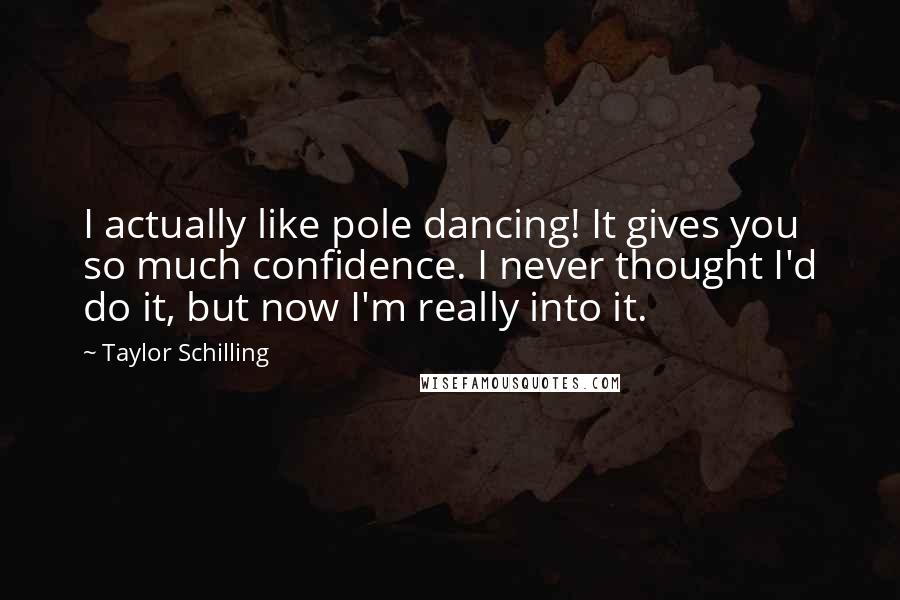 Taylor Schilling Quotes: I actually like pole dancing! It gives you so much confidence. I never thought I'd do it, but now I'm really into it.