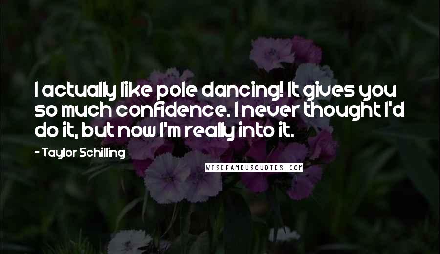 Taylor Schilling Quotes: I actually like pole dancing! It gives you so much confidence. I never thought I'd do it, but now I'm really into it.