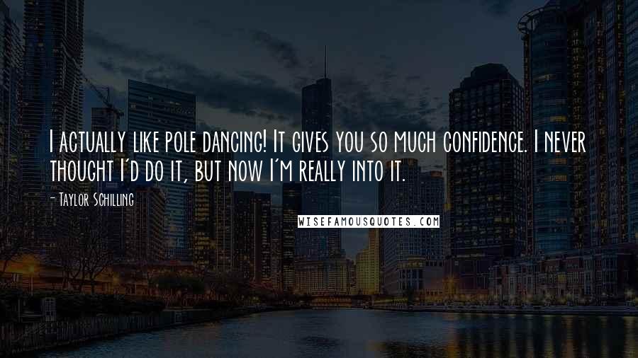 Taylor Schilling Quotes: I actually like pole dancing! It gives you so much confidence. I never thought I'd do it, but now I'm really into it.