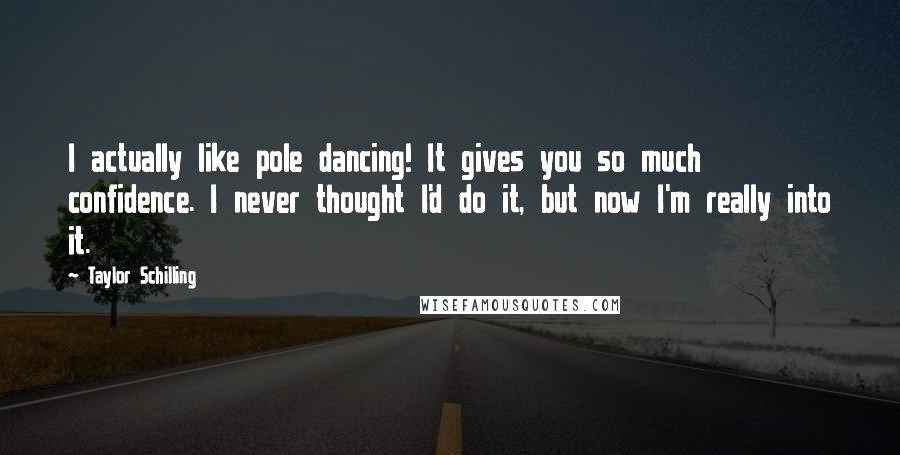 Taylor Schilling Quotes: I actually like pole dancing! It gives you so much confidence. I never thought I'd do it, but now I'm really into it.