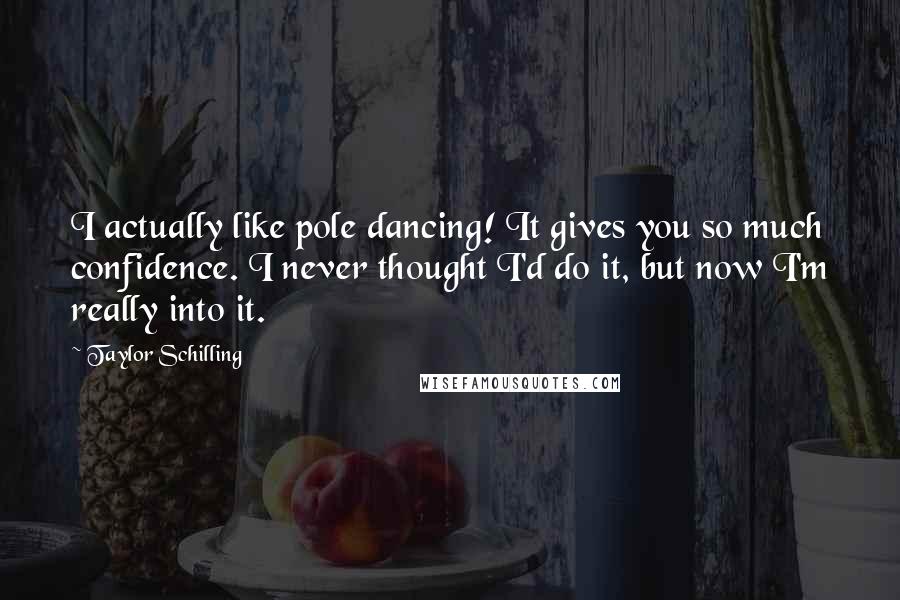 Taylor Schilling Quotes: I actually like pole dancing! It gives you so much confidence. I never thought I'd do it, but now I'm really into it.