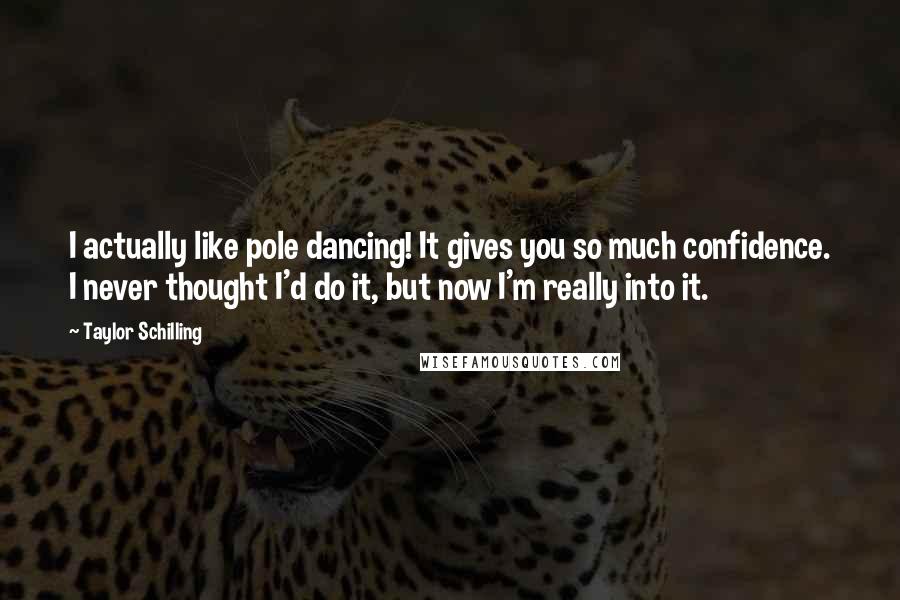 Taylor Schilling Quotes: I actually like pole dancing! It gives you so much confidence. I never thought I'd do it, but now I'm really into it.