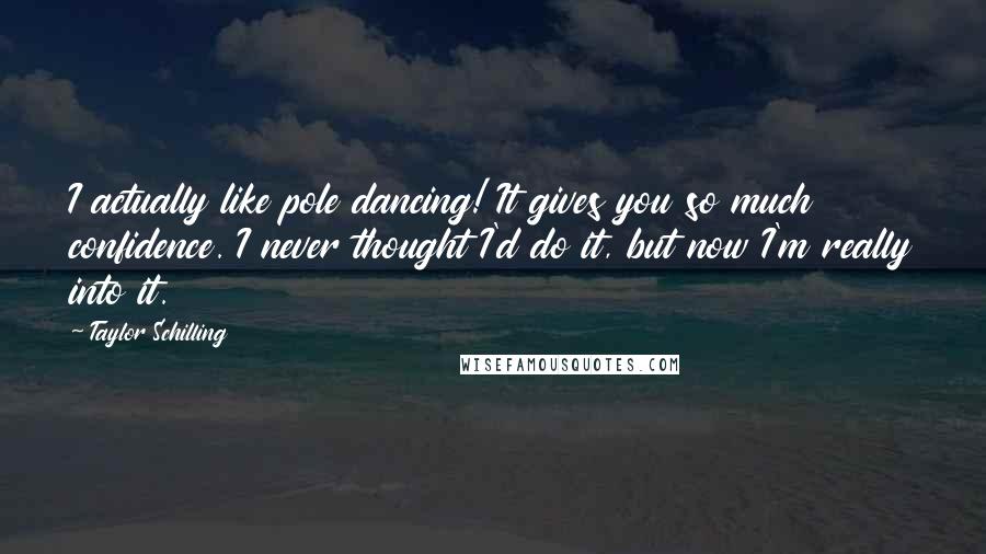 Taylor Schilling Quotes: I actually like pole dancing! It gives you so much confidence. I never thought I'd do it, but now I'm really into it.