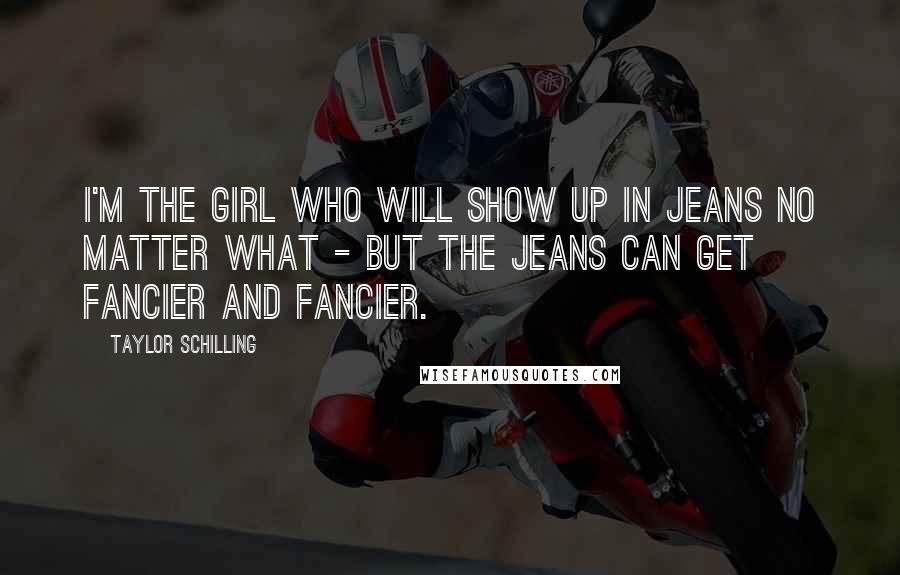 Taylor Schilling Quotes: I'm the girl who will show up in jeans no matter what - but the jeans can get fancier and fancier.