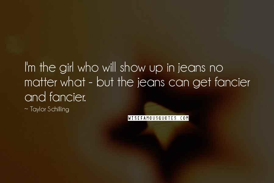 Taylor Schilling Quotes: I'm the girl who will show up in jeans no matter what - but the jeans can get fancier and fancier.