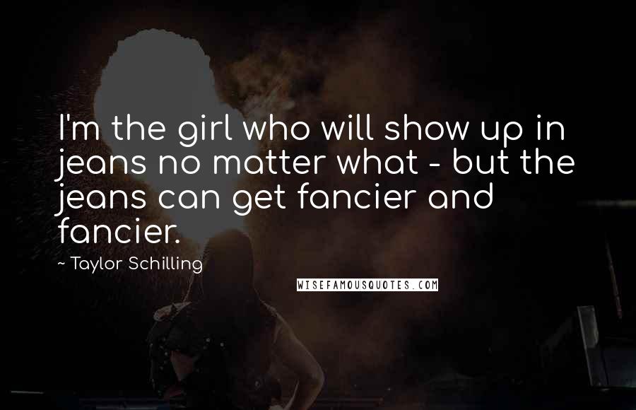 Taylor Schilling Quotes: I'm the girl who will show up in jeans no matter what - but the jeans can get fancier and fancier.