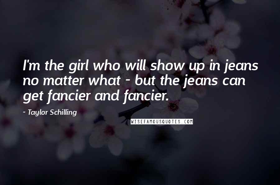 Taylor Schilling Quotes: I'm the girl who will show up in jeans no matter what - but the jeans can get fancier and fancier.