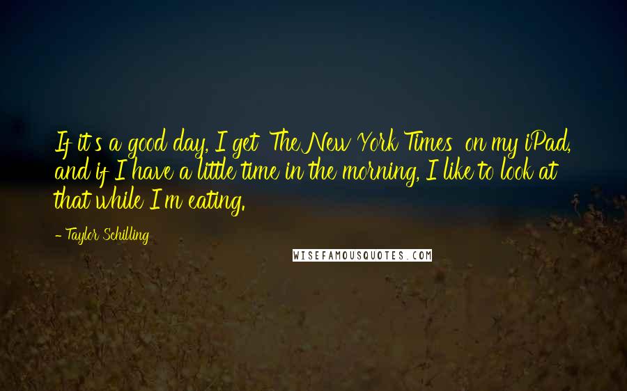 Taylor Schilling Quotes: If it's a good day, I get 'The New York Times' on my iPad, and if I have a little time in the morning, I like to look at that while I'm eating.