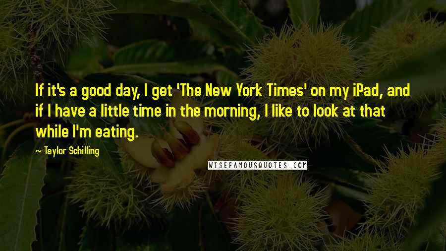 Taylor Schilling Quotes: If it's a good day, I get 'The New York Times' on my iPad, and if I have a little time in the morning, I like to look at that while I'm eating.