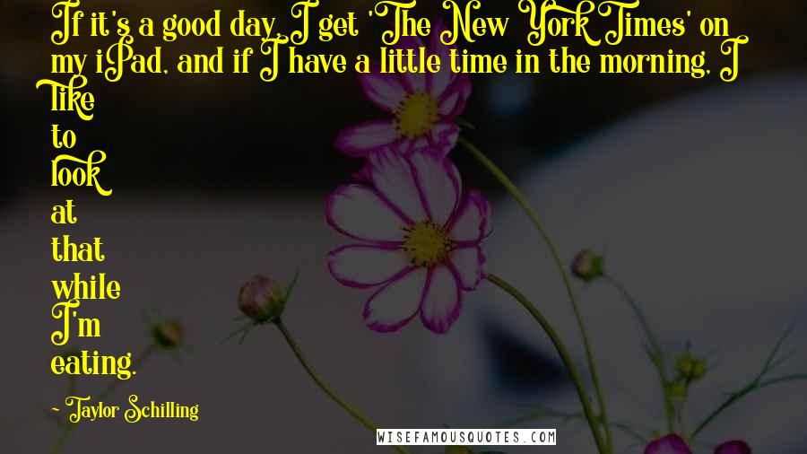 Taylor Schilling Quotes: If it's a good day, I get 'The New York Times' on my iPad, and if I have a little time in the morning, I like to look at that while I'm eating.