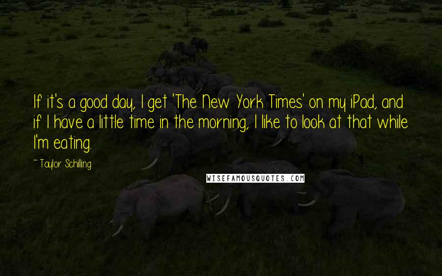 Taylor Schilling Quotes: If it's a good day, I get 'The New York Times' on my iPad, and if I have a little time in the morning, I like to look at that while I'm eating.