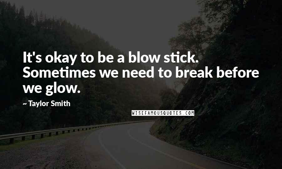 Taylor Smith Quotes: It's okay to be a blow stick. Sometimes we need to break before we glow.