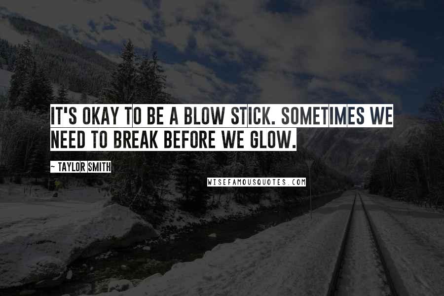 Taylor Smith Quotes: It's okay to be a blow stick. Sometimes we need to break before we glow.