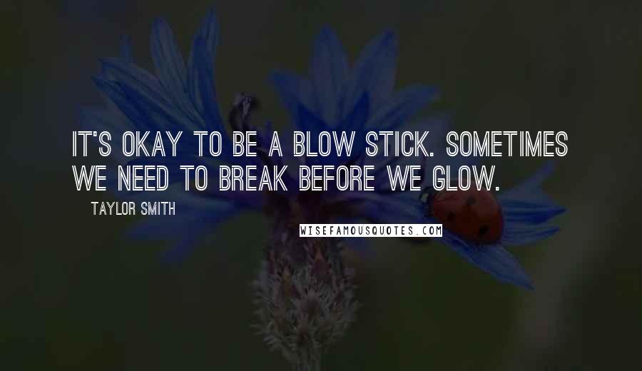 Taylor Smith Quotes: It's okay to be a blow stick. Sometimes we need to break before we glow.