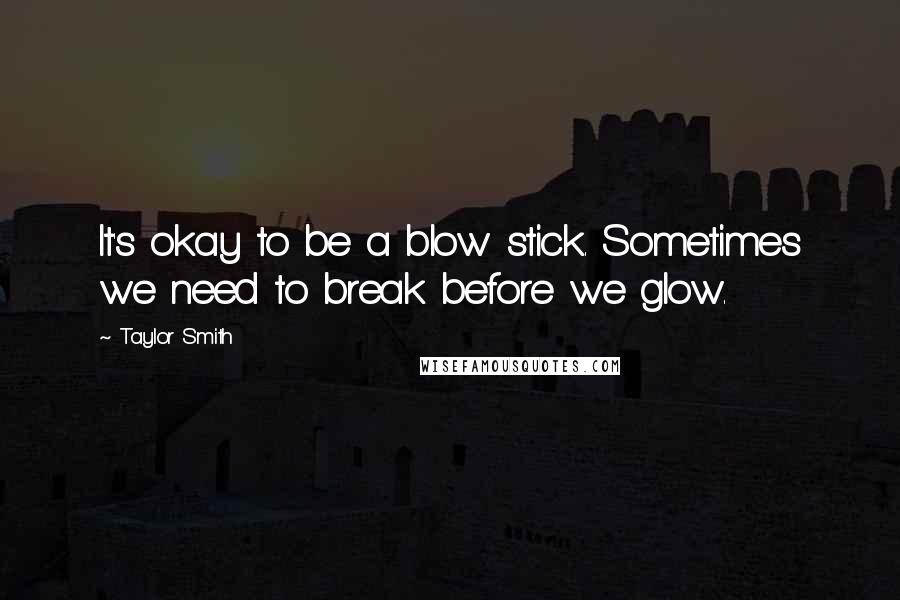 Taylor Smith Quotes: It's okay to be a blow stick. Sometimes we need to break before we glow.