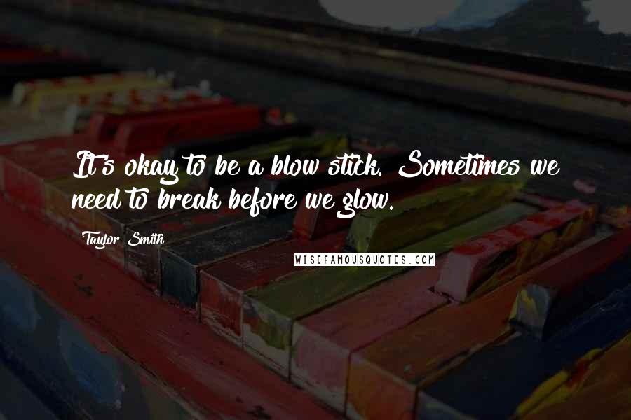 Taylor Smith Quotes: It's okay to be a blow stick. Sometimes we need to break before we glow.