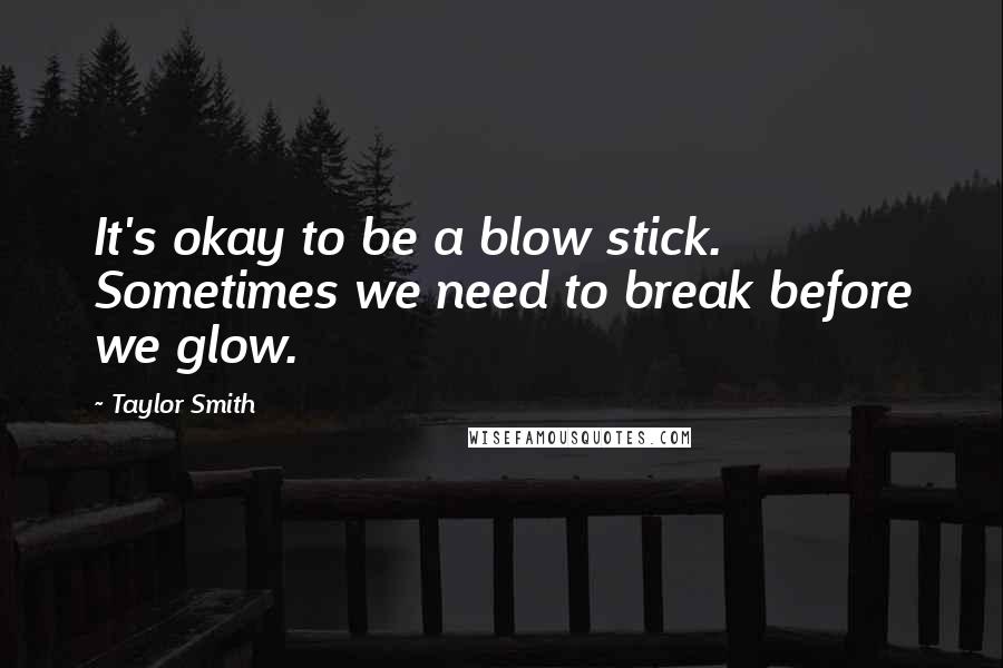 Taylor Smith Quotes: It's okay to be a blow stick. Sometimes we need to break before we glow.