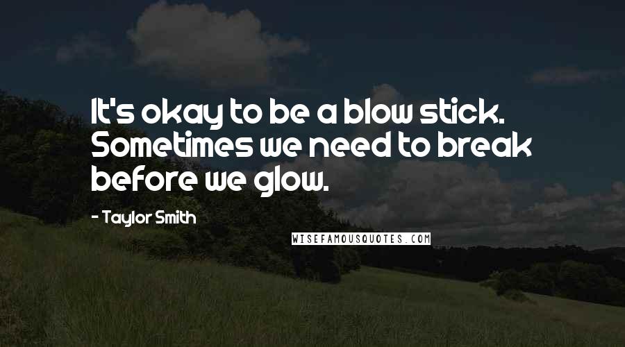 Taylor Smith Quotes: It's okay to be a blow stick. Sometimes we need to break before we glow.