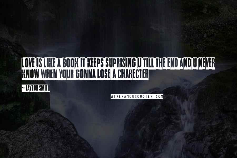 Taylor Smith Quotes: love is like a book it keeps suprising u till the end and u never know when your gonna lose a charecter