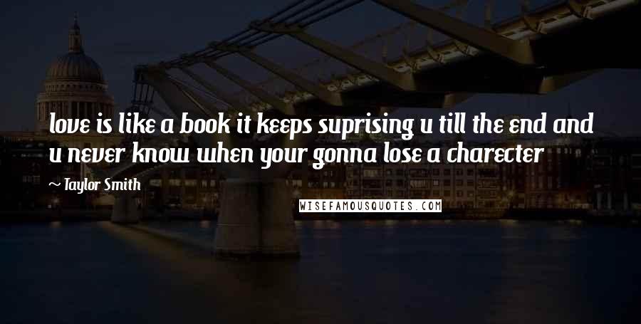 Taylor Smith Quotes: love is like a book it keeps suprising u till the end and u never know when your gonna lose a charecter