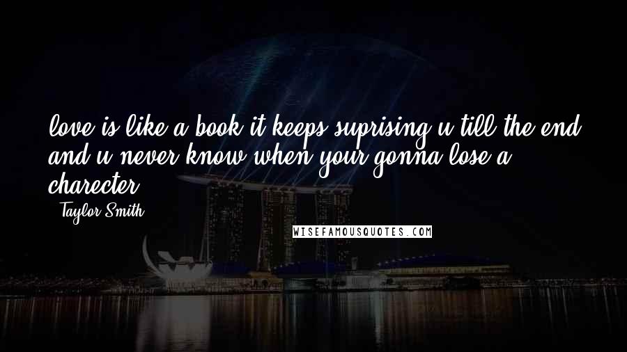 Taylor Smith Quotes: love is like a book it keeps suprising u till the end and u never know when your gonna lose a charecter