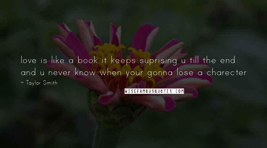 Taylor Smith Quotes: love is like a book it keeps suprising u till the end and u never know when your gonna lose a charecter