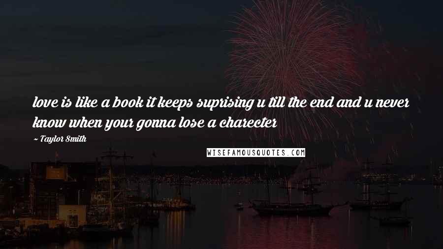 Taylor Smith Quotes: love is like a book it keeps suprising u till the end and u never know when your gonna lose a charecter