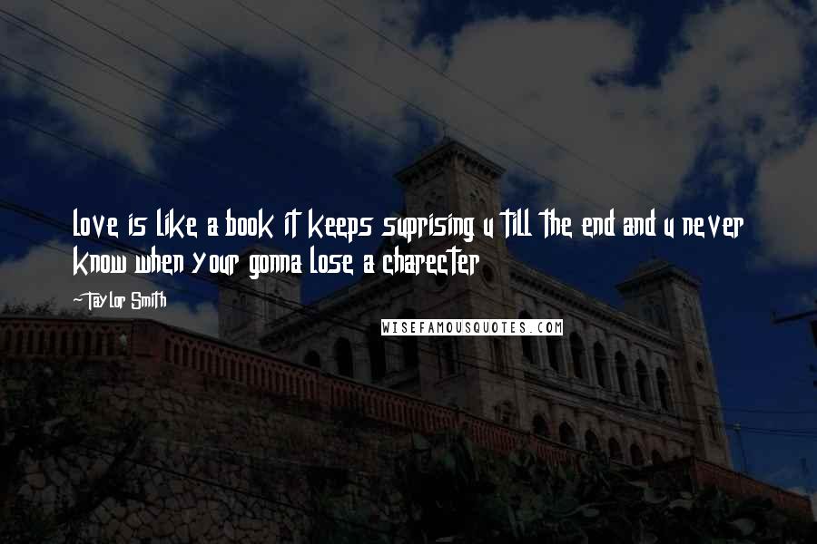 Taylor Smith Quotes: love is like a book it keeps suprising u till the end and u never know when your gonna lose a charecter