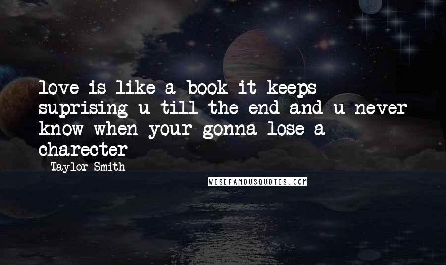 Taylor Smith Quotes: love is like a book it keeps suprising u till the end and u never know when your gonna lose a charecter