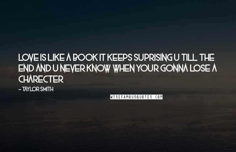 Taylor Smith Quotes: love is like a book it keeps suprising u till the end and u never know when your gonna lose a charecter