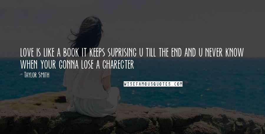 Taylor Smith Quotes: love is like a book it keeps suprising u till the end and u never know when your gonna lose a charecter